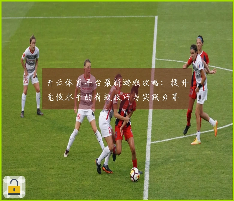 开云体育平台最新游戏攻略：提升竞技水平的有效技巧与实践分享