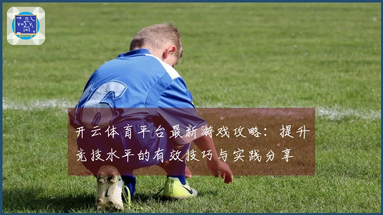 开云体育平台最新游戏攻略：提升竞技水平的有效技巧与实践分享