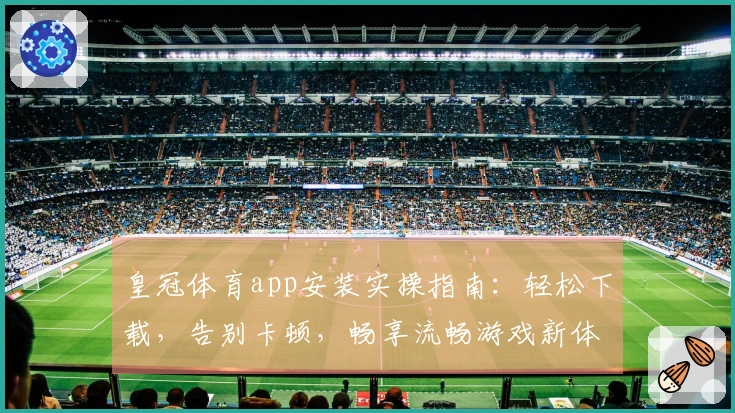 皇冠体育app安装实操指南：轻松下载，告别卡顿，畅享流畅游戏新体验