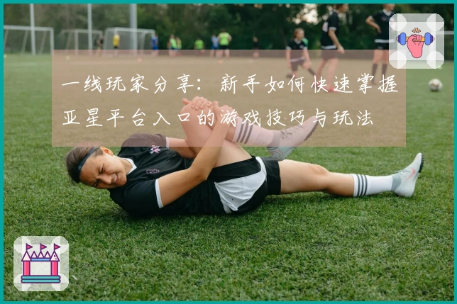 一线玩家分享：新手如何快速掌握亚星平台入口的游戏技巧与玩法