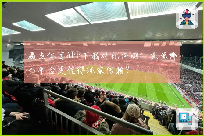 赢点体育APP下载对比评测：究竟哪个平台更值得玩家信赖？
