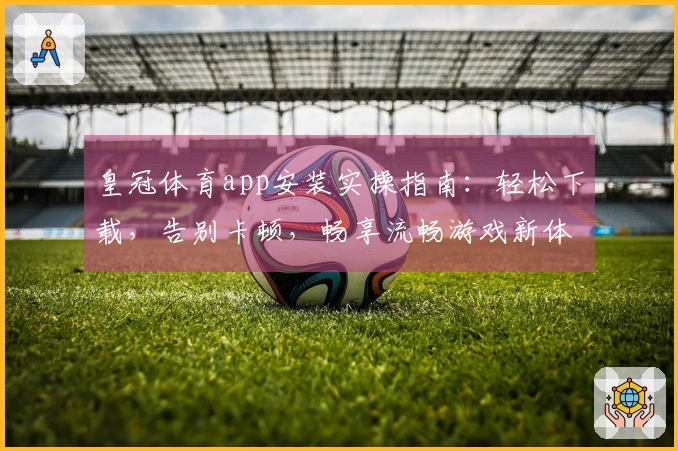 皇冠体育app安装实操指南：轻松下载，告别卡顿，畅享流畅游戏新体验